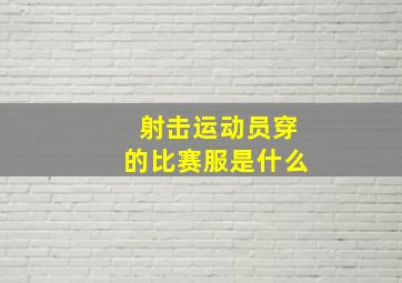 射击运动员穿的比赛服是什么