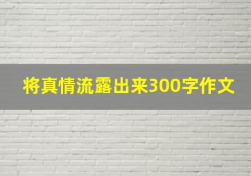 将真情流露出来300字作文