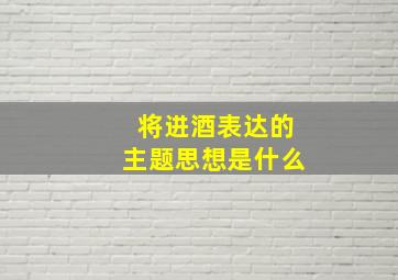 将进酒表达的主题思想是什么