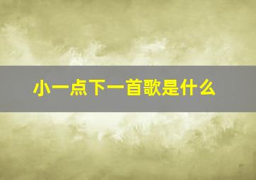 小一点下一首歌是什么