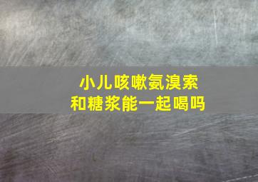 小儿咳嗽氨溴索和糖浆能一起喝吗