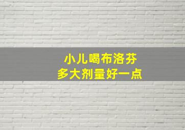 小儿喝布洛芬多大剂量好一点