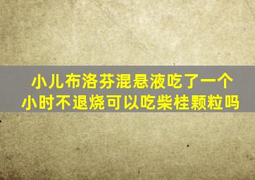 小儿布洛芬混悬液吃了一个小时不退烧可以吃柴桂颗粒吗