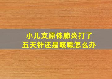 小儿支原体肺炎打了五天针还是咳嗽怎么办