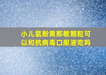 小儿氨酚黄那敏颗粒可以和抗病毒口服液吃吗