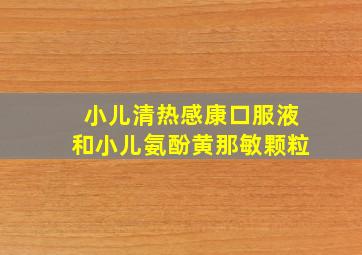 小儿清热感康口服液和小儿氨酚黄那敏颗粒