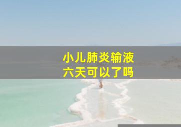 小儿肺炎输液六天可以了吗