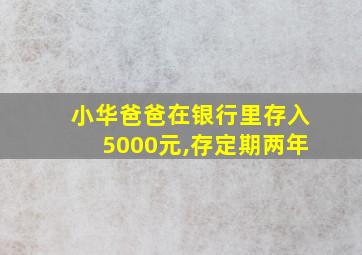 小华爸爸在银行里存入5000元,存定期两年