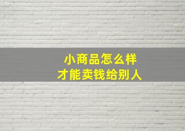 小商品怎么样才能卖钱给别人