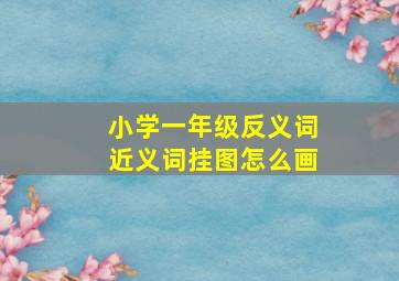 小学一年级反义词近义词挂图怎么画