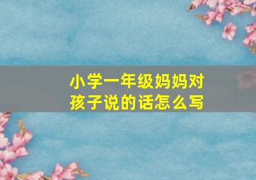 小学一年级妈妈对孩子说的话怎么写