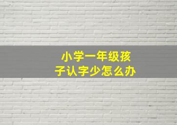 小学一年级孩子认字少怎么办