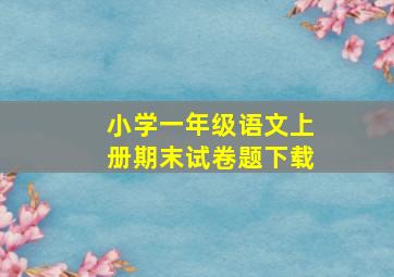 小学一年级语文上册期末试卷题下载