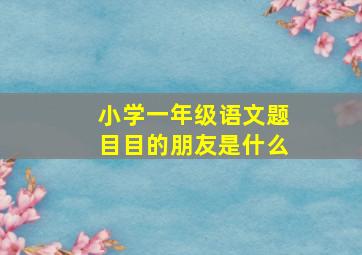 小学一年级语文题目目的朋友是什么