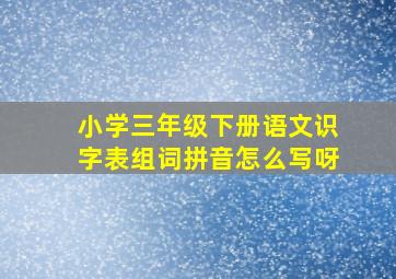 小学三年级下册语文识字表组词拼音怎么写呀