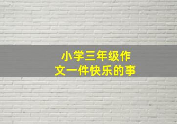 小学三年级作文一件快乐的事