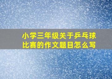 小学三年级关于乒乓球比赛的作文题目怎么写