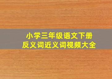 小学三年级语文下册反义词近义词视频大全