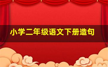 小学二年级语文下册造句