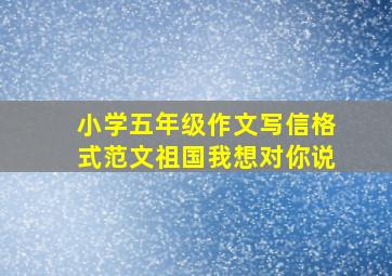 小学五年级作文写信格式范文祖国我想对你说