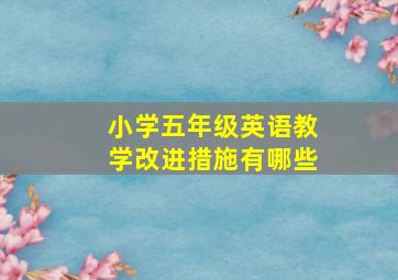 小学五年级英语教学改进措施有哪些