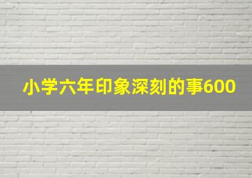 小学六年印象深刻的事600