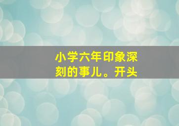 小学六年印象深刻的事儿。开头