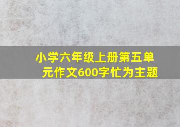 小学六年级上册第五单元作文600字忙为主题