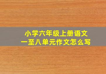 小学六年级上册语文一至八单元作文怎么写