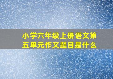 小学六年级上册语文第五单元作文题目是什么