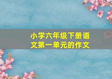 小学六年级下册语文第一单元的作文