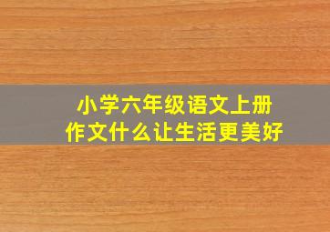 小学六年级语文上册作文什么让生活更美好