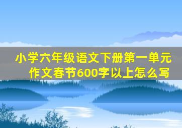 小学六年级语文下册第一单元作文春节600字以上怎么写