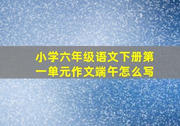 小学六年级语文下册第一单元作文端午怎么写