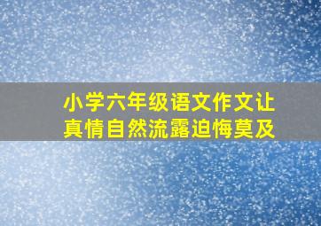 小学六年级语文作文让真情自然流露迫悔莫及