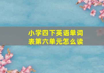 小学四下英语单词表第六单元怎么读