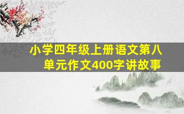 小学四年级上册语文第八单元作文400字讲故事