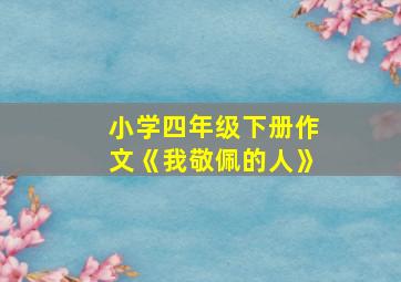 小学四年级下册作文《我敬佩的人》