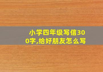 小学四年级写信300字,给好朋友怎么写