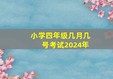 小学四年级几月几号考试2024年