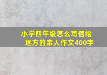 小学四年级怎么写信给远方的亲人作文400字