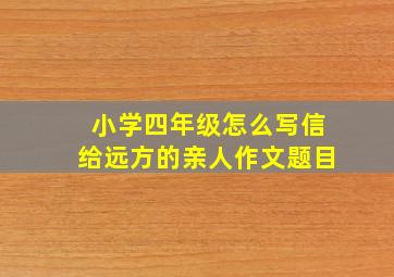 小学四年级怎么写信给远方的亲人作文题目