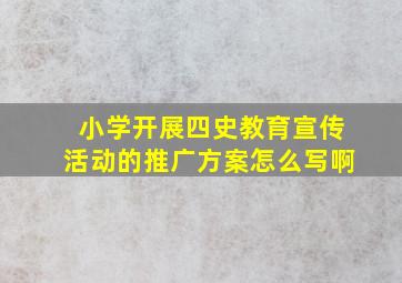 小学开展四史教育宣传活动的推广方案怎么写啊