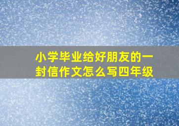 小学毕业给好朋友的一封信作文怎么写四年级