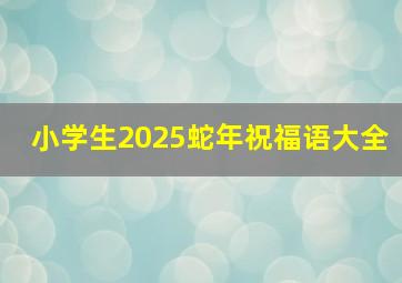 小学生2025蛇年祝福语大全