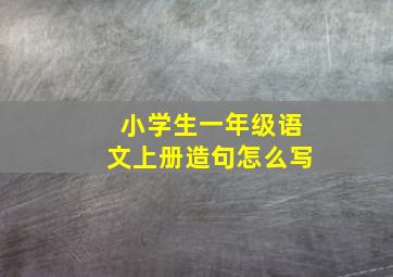 小学生一年级语文上册造句怎么写