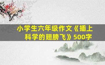 小学生六年级作文《插上科学的翅膀飞》500字