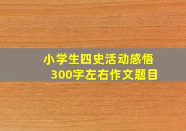 小学生四史活动感悟300字左右作文题目