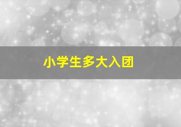 小学生多大入团