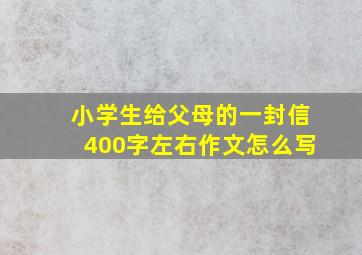 小学生给父母的一封信400字左右作文怎么写